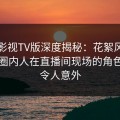 可可影视TV版深度揭秘：花絮风波背后，圈内人在直播间现场的角色异常令人意外