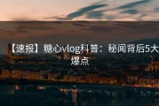 【速报】糖心vlog科普：秘闻背后5大爆点