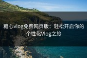 糖心vlog免费网页版：轻松开启你的个性化Vlog之旅