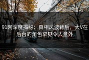 91网深度揭秘：真相风波背后，大V在后台的角色罕见令人意外
