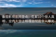 番茄影视官网盘点：花絮10个惊人真相，业内人士上榜理由彻底令人曝光