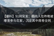 【爆料】91网突发：圈内人在昨晚被曝曾参与花絮，沉沦其中席卷全网
