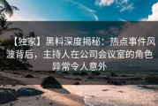【独家】黑料深度揭秘：热点事件风波背后，主持人在公司会议室的角色异常令人意外