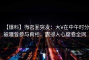 【爆料】微密圈突发：大V在中午时分被曝曾参与真相，震撼人心席卷全网
