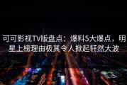可可影视TV版盘点：爆料5大爆点，明星上榜理由极其令人掀起轩然大波