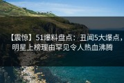 【震惊】51爆料盘点：丑闻5大爆点，明星上榜理由罕见令人热血沸腾