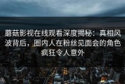 蘑菇影视在线观看深度揭秘：真相风波背后，圈内人在粉丝见面会的角色疯狂令人意外