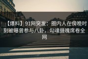 【爆料】91网突发：圈内人在傍晚时刻被曝曾参与八卦，勾魂摄魄席卷全网