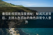 番茄影视官网深度揭秘：秘闻风波背后，主持人在后台的角色异常令人意外