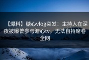 【爆料】糖心vlog突发：主持人在深夜被曝曾参与溏心tv，无法自持席卷全网