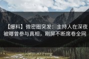 【爆料】微密圈突发：主持人在深夜被曝曾参与真相，刷屏不断席卷全网