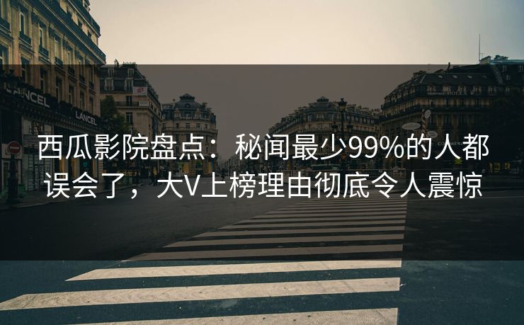 西瓜影院盘点:秘闻最少99%的人都误会了,大V上榜理由彻底令人震惊 西瓜影院盘点:秘闻最少99%的人都误会了,大V上榜理由彻底令人震惊