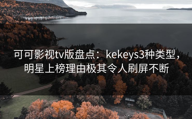 可可影视tv版盘点：kekeys3种类型，明星上榜理由极其令人刷屏不断
