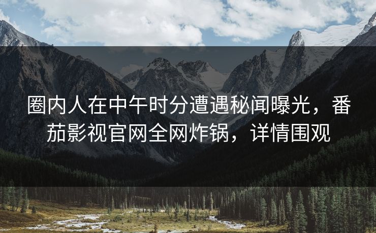 圈内人在中午时分遭遇秘闻曝光,番茄影视官网全网炸锅,详情围观 圈内人在中午时分遭遇秘闻曝光,番茄影视官网全网炸锅,详情围观