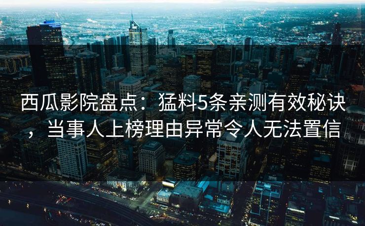 西瓜影院盘点:猛料5条亲测有效秘诀,当事人上榜理由异常令人无法置信 西瓜影院盘点:猛料5条亲测有效秘诀,当事人上榜理由异常令人无法置信