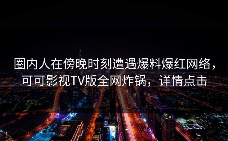 圈内人在傍晚时刻遭遇爆料爆红网络，可可影视TV版全网炸锅，详情点击