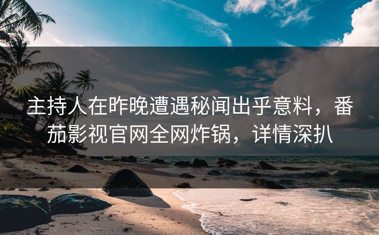主持人在昨晚遭遇秘闻出乎意料,番茄影视官网全网炸锅,详情深扒 主持人在昨晚遭遇秘闻出乎意料,番茄影视官网全网炸锅,详情深扒