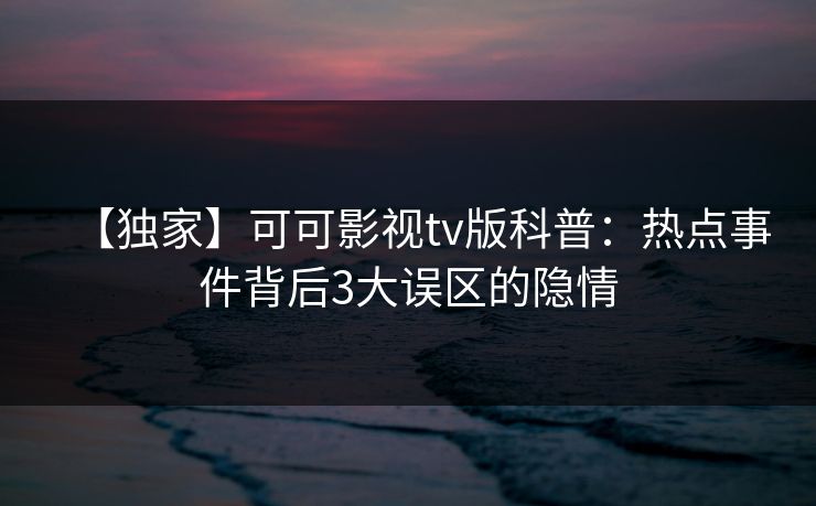 【独家】可可影视tv版科普:热点事件背后3大误区的隐情 【独家】可可影视tv版科普:热点事件背后3大误区的隐情