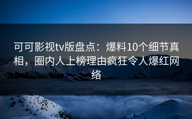 可可影视tv版盘点：爆料10个细节真相，圈内人上榜理由疯狂令人爆红网络