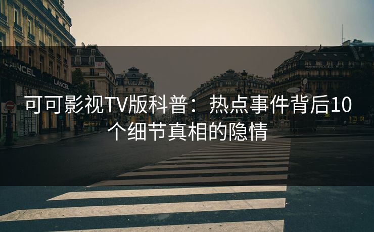 可可影视TV版科普:热点事件背后10个细节真相的隐情 可可影视TV版科普:热点事件背后10个细节真相的隐情