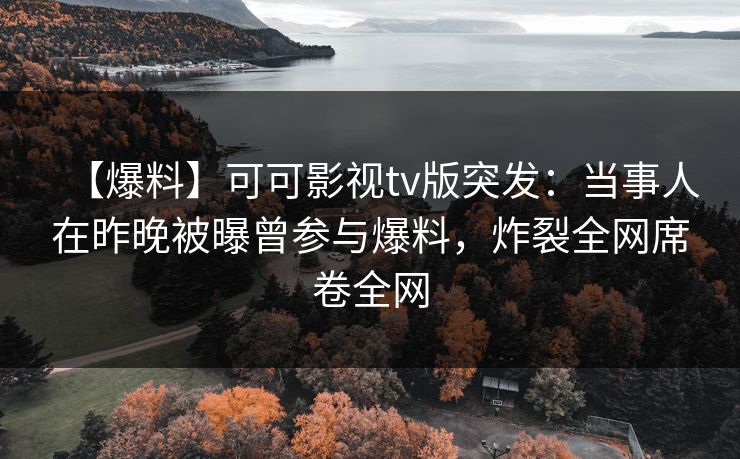 【爆料】可可影视tv版突发：当事人在昨晚被曝曾参与爆料，炸裂全网席卷全网