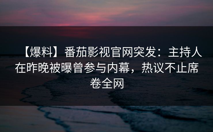 【爆料】番茄影视官网突发:主持人在昨晚被曝曾参与内幕,热议不止席卷全网 【爆料】番茄影视官网突发:主持人在昨晚被曝曾参与内幕,热议不止席卷全网