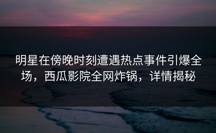 明星在傍晚时刻遭遇热点事件引爆全场,西瓜影院全网炸锅,详情揭秘 明星在傍晚时刻遭遇热点事件引爆全场,西瓜影院全网炸锅,详情揭秘