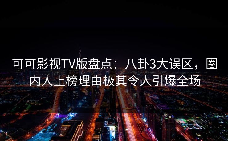 可可影视TV版盘点:八卦3大误区,圈内人上榜理由极其令人引爆全场 可可影视TV版盘点:八卦3大误区,圈内人上榜理由极其令人引爆全场