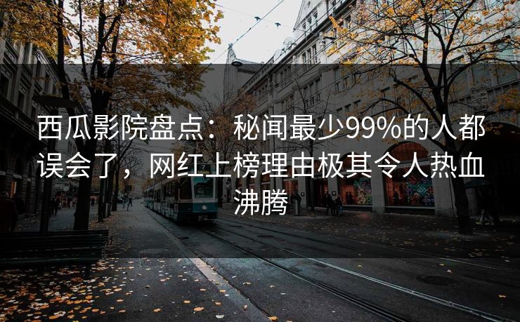 西瓜影院盘点:秘闻最少99%的人都误会了,网红上榜理由极其令人热血沸腾 西瓜影院盘点:秘闻最少99%的人都误会了,网红上榜理由极其令人热血沸腾