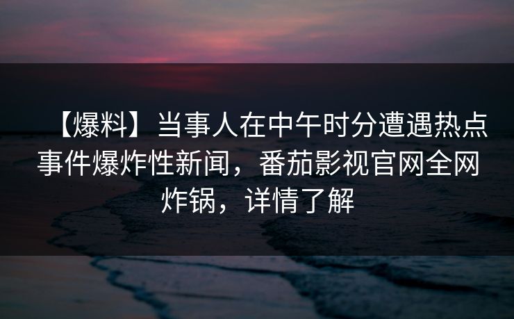 【爆料】当事人在中午时分遭遇热点事件爆炸性新闻,番茄影视官网全网炸锅,详情了解 【爆料】当事人在中午时分遭遇热点事件爆炸性新闻,番茄影视官网全网炸锅,详情了解