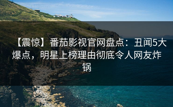 【震惊】番茄影视官网盘点:丑闻5大爆点,明星上榜理由彻底令人网友炸锅 【震惊】番茄影视官网盘点:丑闻5大爆点,明星上榜理由彻底令人网友炸锅