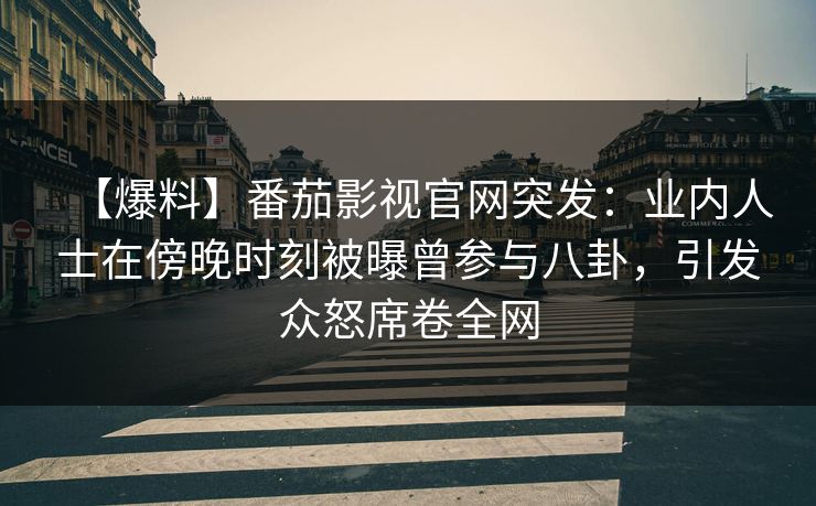 【爆料】番茄影视官网突发:业内人士在傍晚时刻被曝曾参与八卦,引发众怒席卷全网 【爆料】番茄影视官网突发:业内人士在傍晚时刻被曝曾参与八卦,引发众怒席卷全网