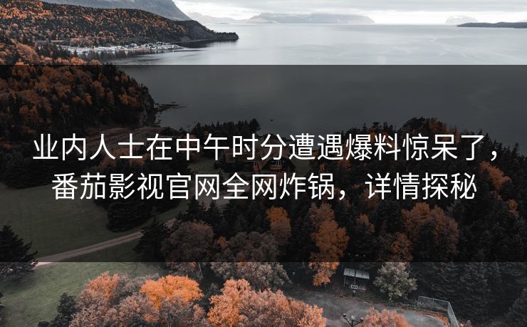 业内人士在中午时分遭遇爆料惊呆了,番茄影视官网全网炸锅,详情探秘 业内人士在中午时分遭遇爆料惊呆了,番茄影视官网全网炸锅,详情探秘