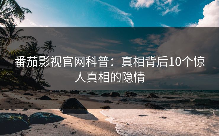 番茄影视官网科普:真相背后10个惊人真相的隐情 番茄影视官网科普:真相背后10个惊人真相的隐情
