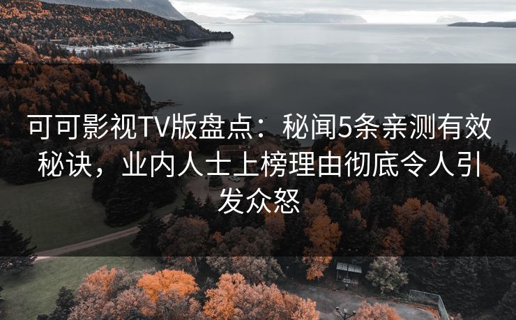 可可影视TV版盘点：秘闻5条亲测有效秘诀，业内人士上榜理由彻底令人引发众怒