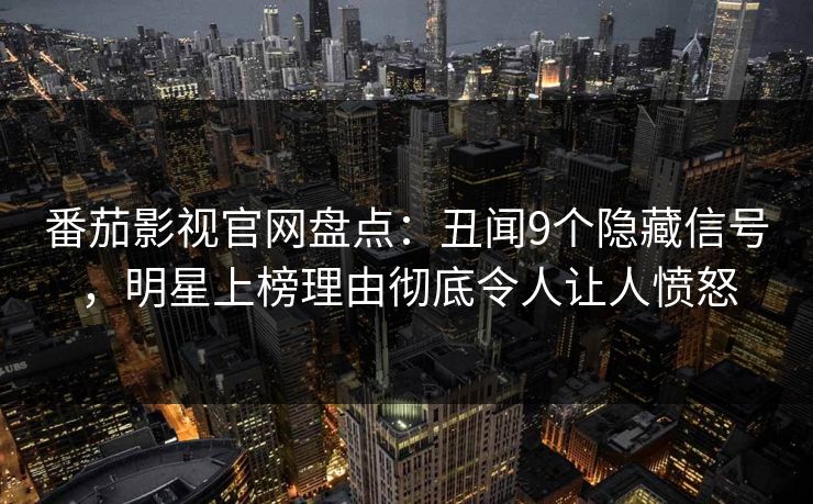 番茄影视官网盘点:丑闻9个隐藏信号,明星上榜理由彻底令人让人愤怒 番茄影视官网盘点:丑闻9个隐藏信号,明星上榜理由彻底令人让人愤怒