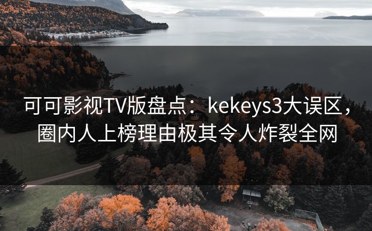 可可影视TV版盘点:kekeys3大误区,圈内人上榜理由极其令人炸裂全网 可可影视TV版盘点:kekeys3大误区,圈内人上榜理由极其令人炸裂全网
