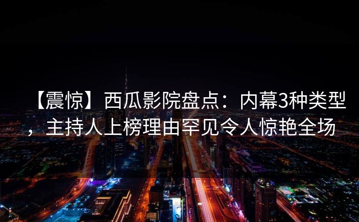 【震惊】西瓜影院盘点:内幕3种类型,主持人上榜理由罕见令人惊艳全场 【震惊】西瓜影院盘点:内幕3种类型,主持人上榜理由罕见令人惊艳全场