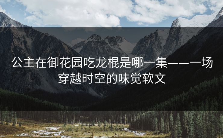 公主在御花园吃龙棍是哪一集——一场穿越时空的味觉软文