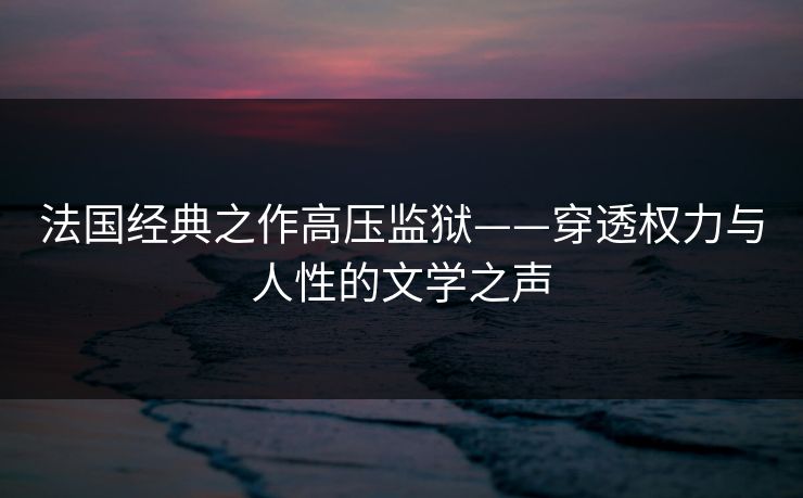 法国经典之作高压监狱——穿透权力与人性的文学之声