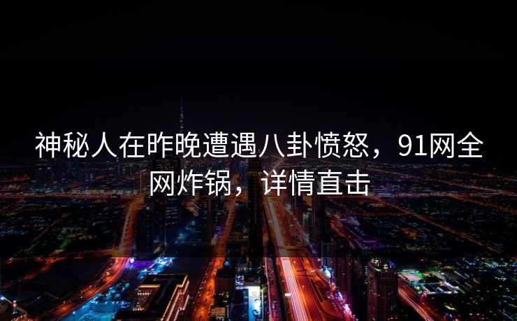 神秘人在昨晚遭遇八卦愤怒，91网全网炸锅，详情直击