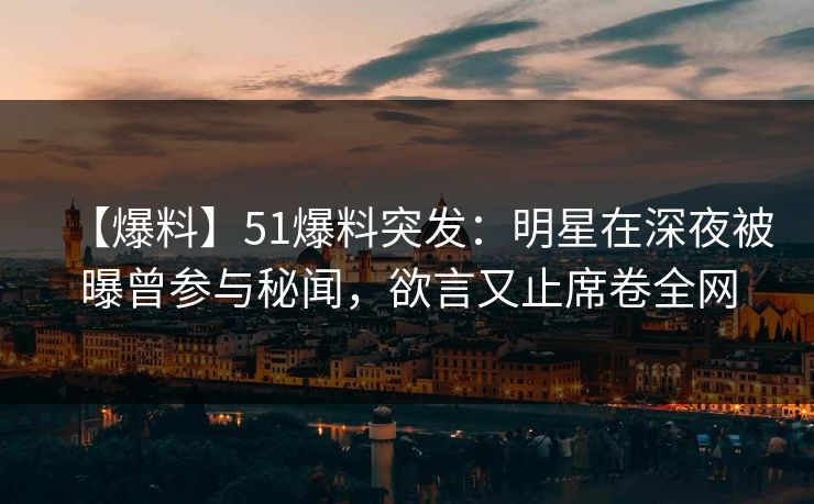 【爆料】51爆料突发：明星在深夜被曝曾参与秘闻，欲言又止席卷全网