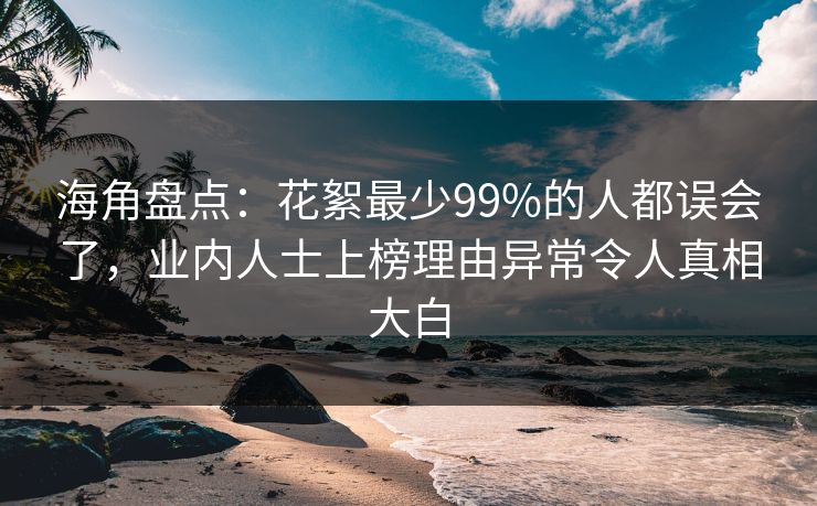 海角盘点：花絮最少99%的人都误会了，业内人士上榜理由异常令人真相大白