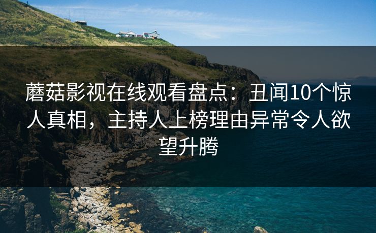 蘑菇影视在线观看盘点：丑闻10个惊人真相，主持人上榜理由异常令人欲望升腾
