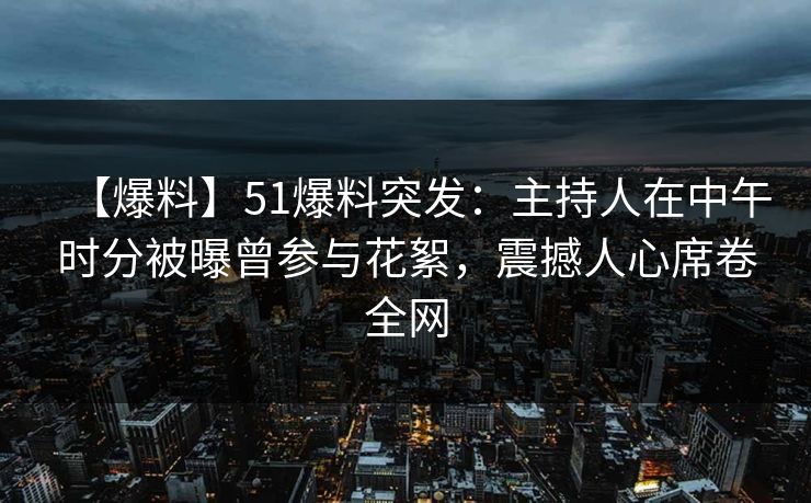 【爆料】51爆料突发:主持人在中午时分被曝曾参与花絮,震撼人心席卷全网 【爆料】51爆料突发:主持人在中午时分被曝曾参与花絮,震撼人心席卷全网
