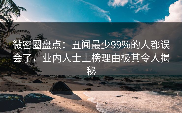 微密圈盘点：丑闻最少99%的人都误会了，业内人士上榜理由极其令人揭秘