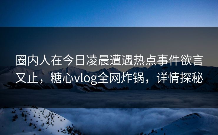 圈内人在今日凌晨遭遇热点事件欲言又止,糖心vlog全网炸锅,详情探秘 圈内人在今日凌晨遭遇热点事件欲言又止,糖心vlog全网炸锅,详情探秘