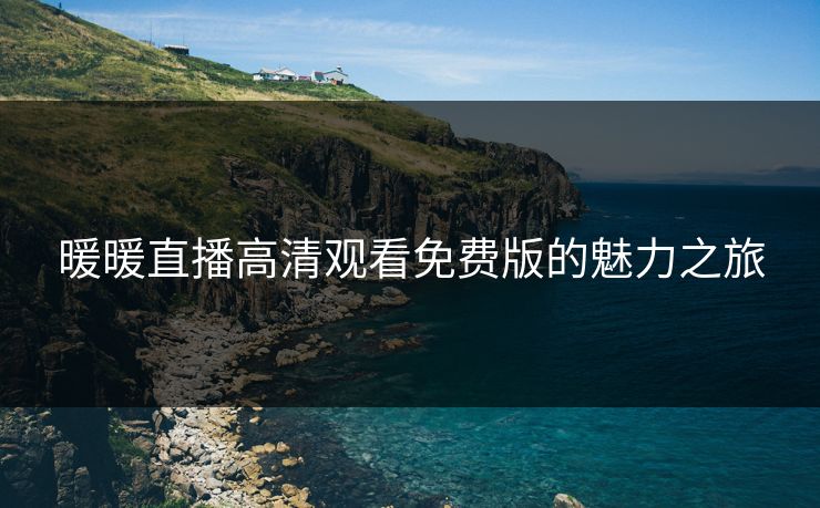 暖暖直播高清观看免费版的魅力之旅 暖暖直播高清观看免费版的魅力之旅