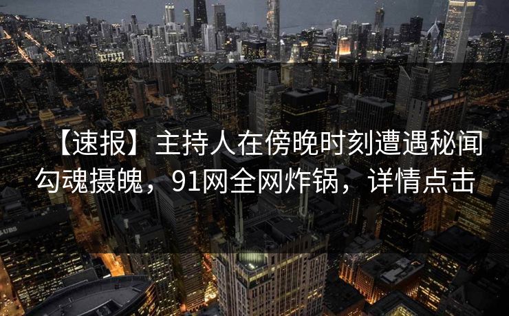 【速报】主持人在傍晚时刻遭遇秘闻勾魂摄魄,91网全网炸锅,详情点击 【速报】主持人在傍晚时刻遭遇秘闻勾魂摄魄,91网全网炸锅,详情点击