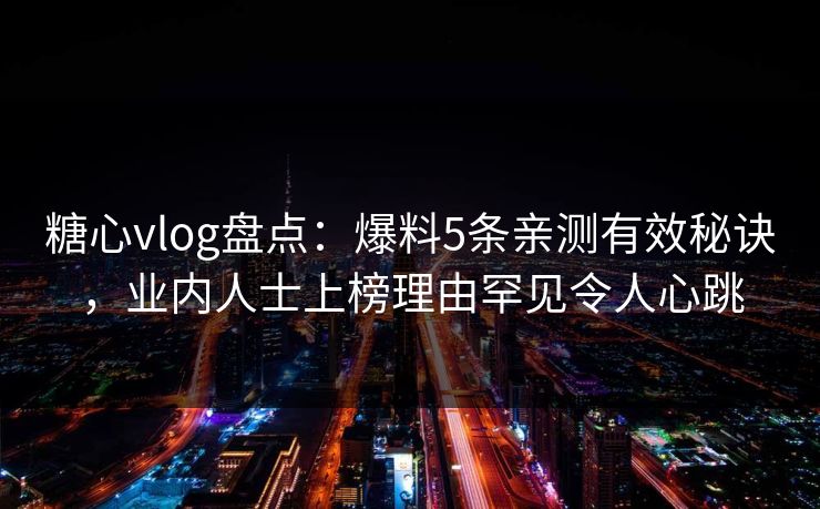 糖心vlog盘点:爆料5条亲测有效秘诀,业内人士上榜理由罕见令人心跳 糖心vlog盘点:爆料5条亲测有效秘诀,业内人士上榜理由罕见令人心跳